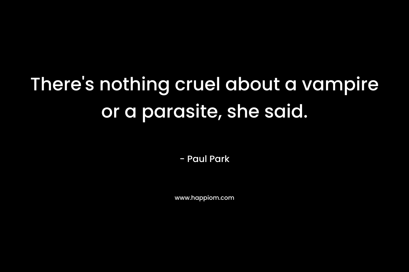 There’s nothing cruel about a vampire or a parasite, she said. – Paul Park
