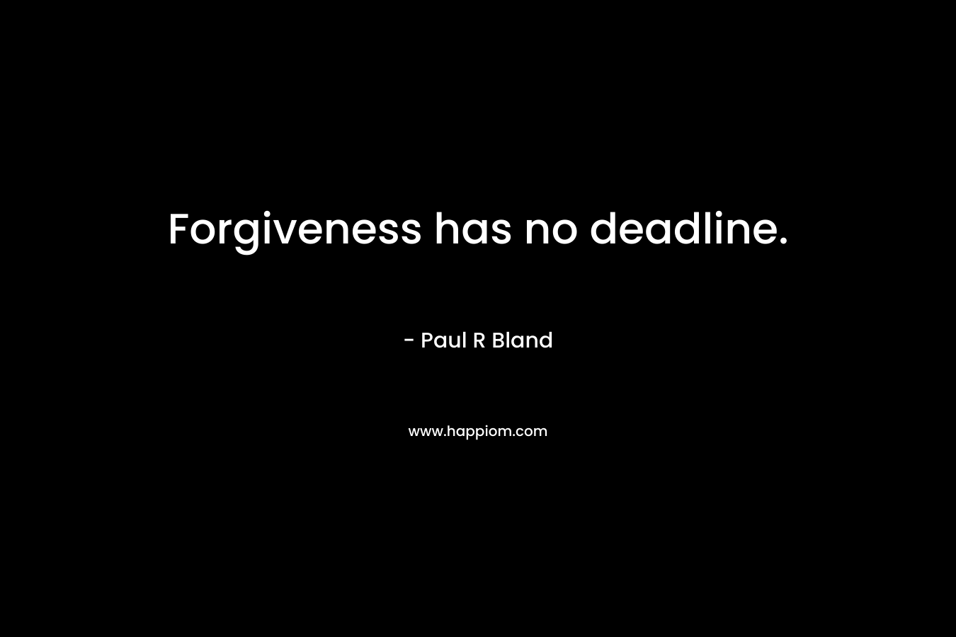 Forgiveness has no deadline. – Paul R Bland