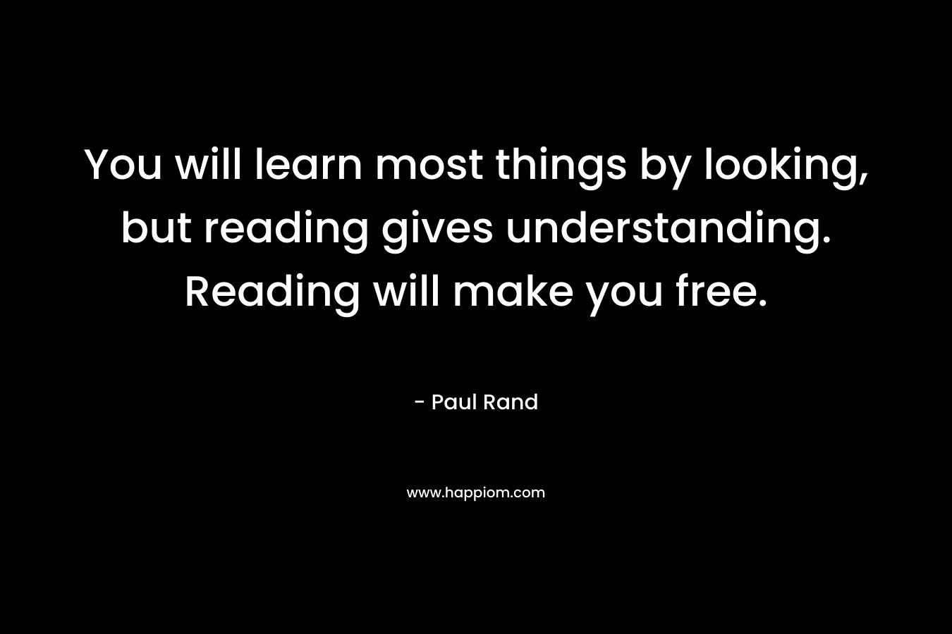 You will learn most things by looking, but reading gives understanding. Reading will make you free.