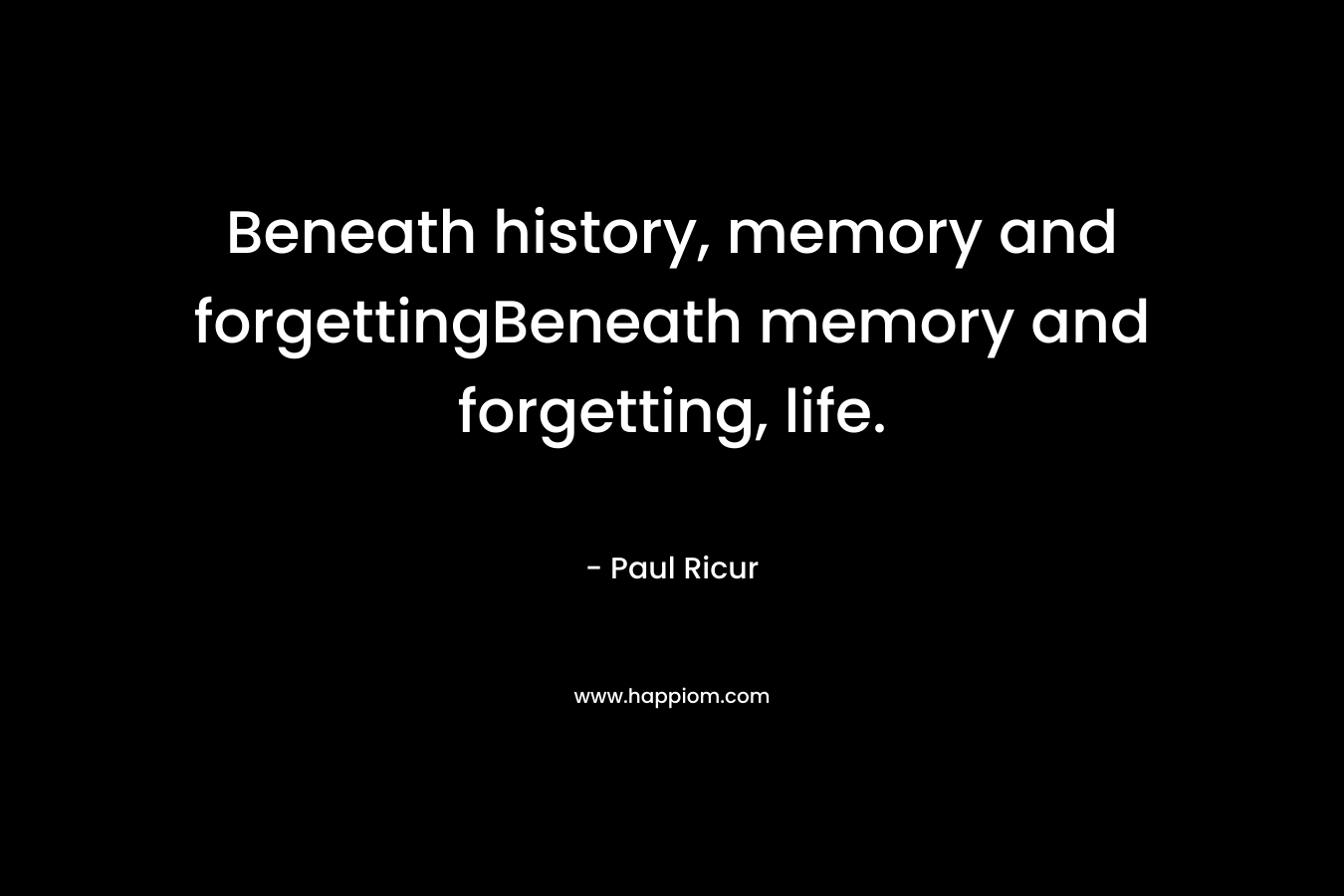 Beneath history, memory and forgettingBeneath memory and forgetting, life.