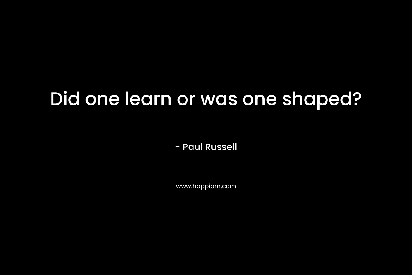 Did one learn or was one shaped? – Paul Russell