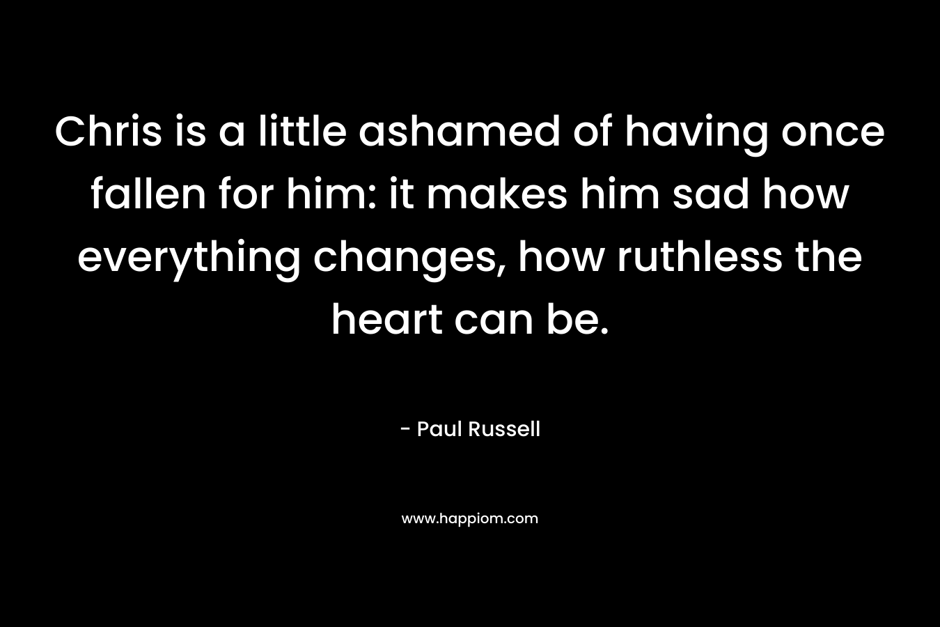 Chris is a little ashamed of having once fallen for him: it makes him sad how everything changes, how ruthless the heart can be. – Paul Russell
