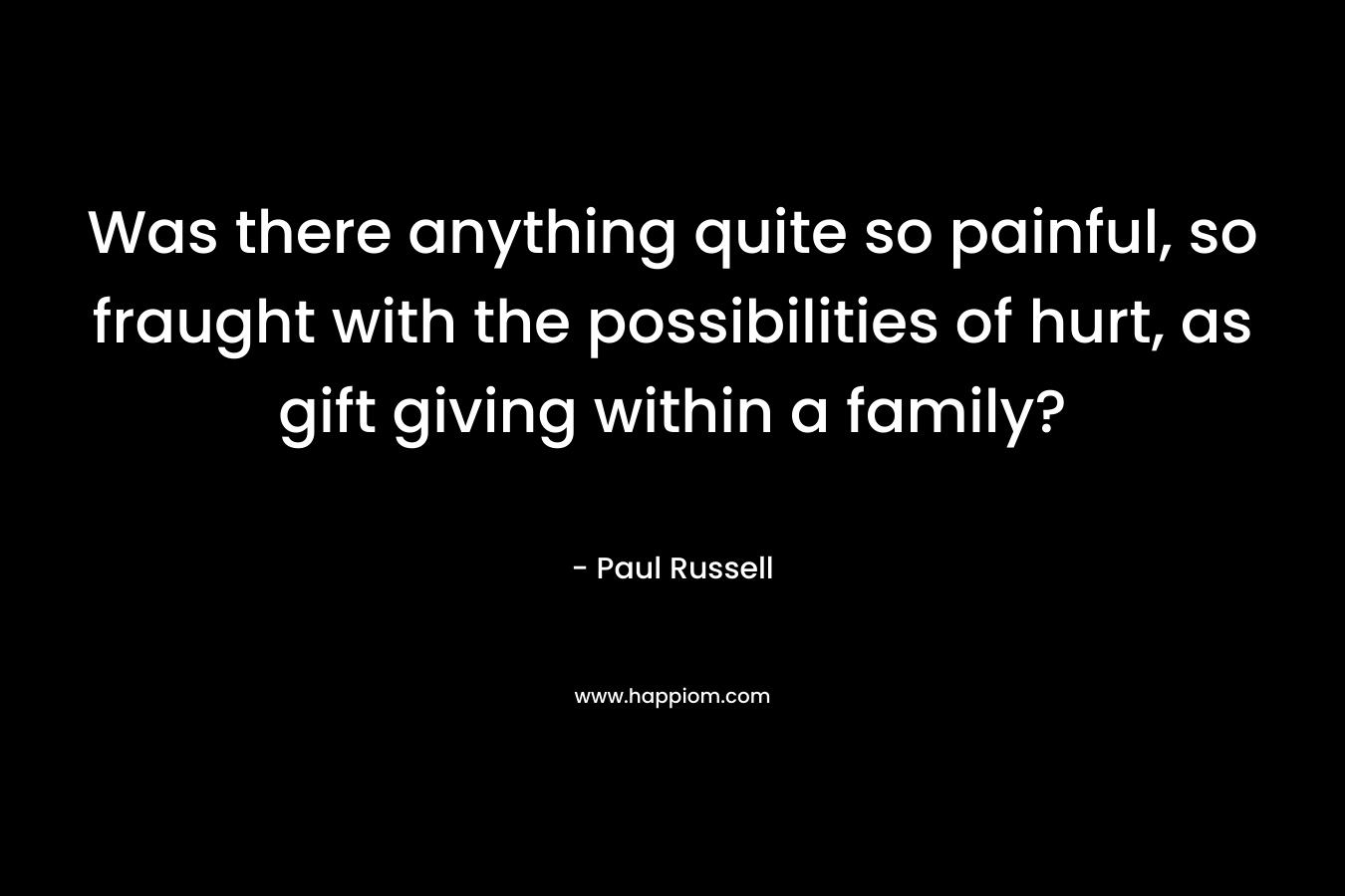 Was there anything quite so painful, so fraught with the possibilities of hurt, as gift giving within a family? – Paul Russell