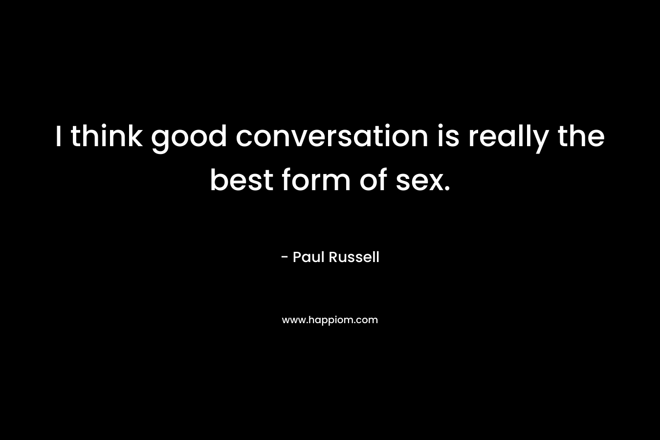 I think good conversation is really the best form of sex.