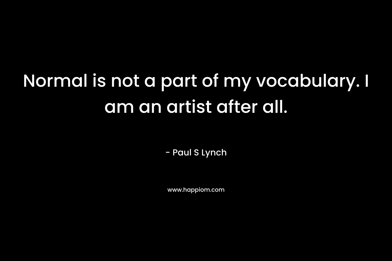 Normal is not a part of my vocabulary. I am an artist after all. – Paul S Lynch