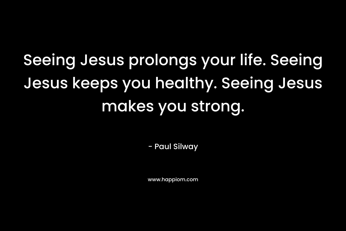 Seeing Jesus prolongs your life. Seeing Jesus keeps you healthy. Seeing Jesus makes you strong.