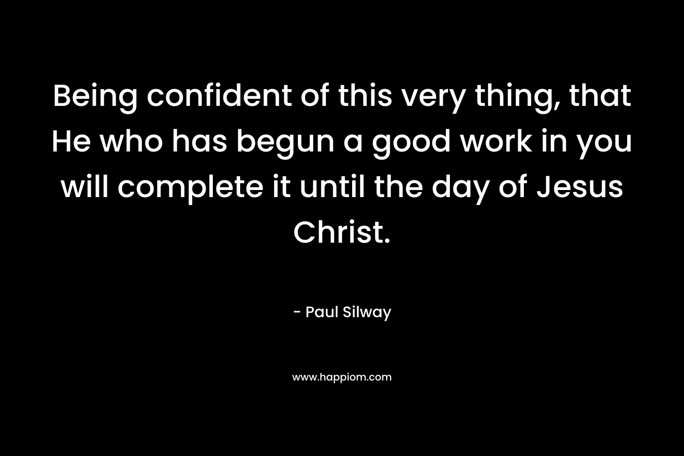 Being confident of this very thing, that He who has begun a good work in you will complete it until the day of Jesus Christ.