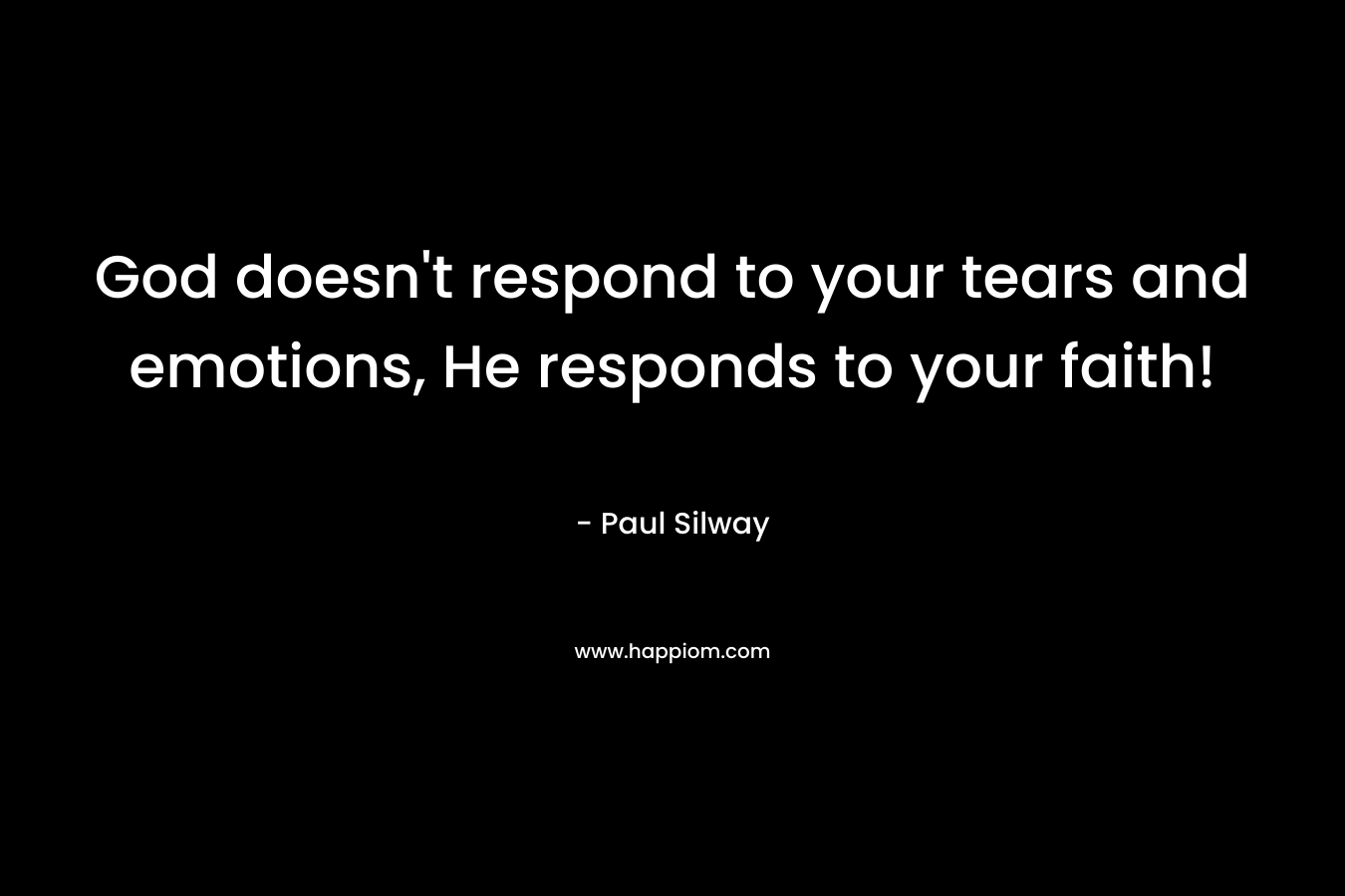 God doesn’t respond to your tears and emotions, He responds to your faith! – Paul Silway
