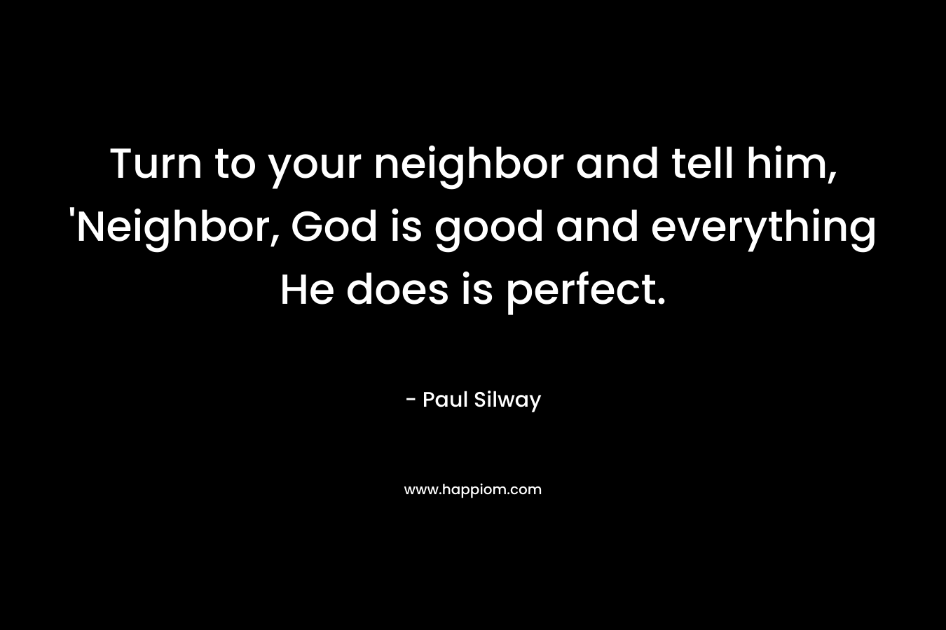 Turn to your neighbor and tell him, ‘Neighbor, God is good and everything He does is perfect. – Paul Silway