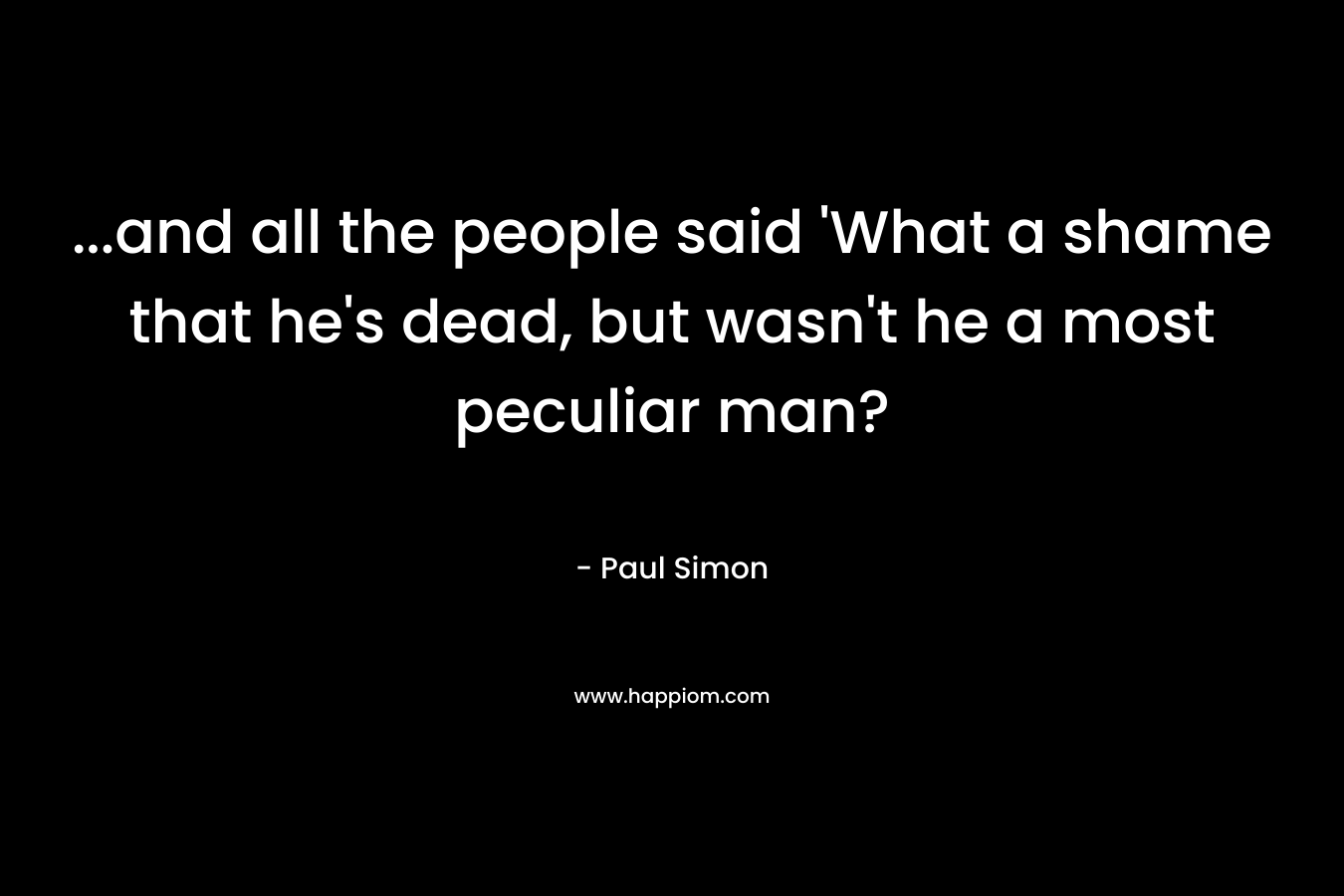 …and all the people said ‘What a shame that he’s dead, but wasn’t he a most peculiar man? – Paul Simon
