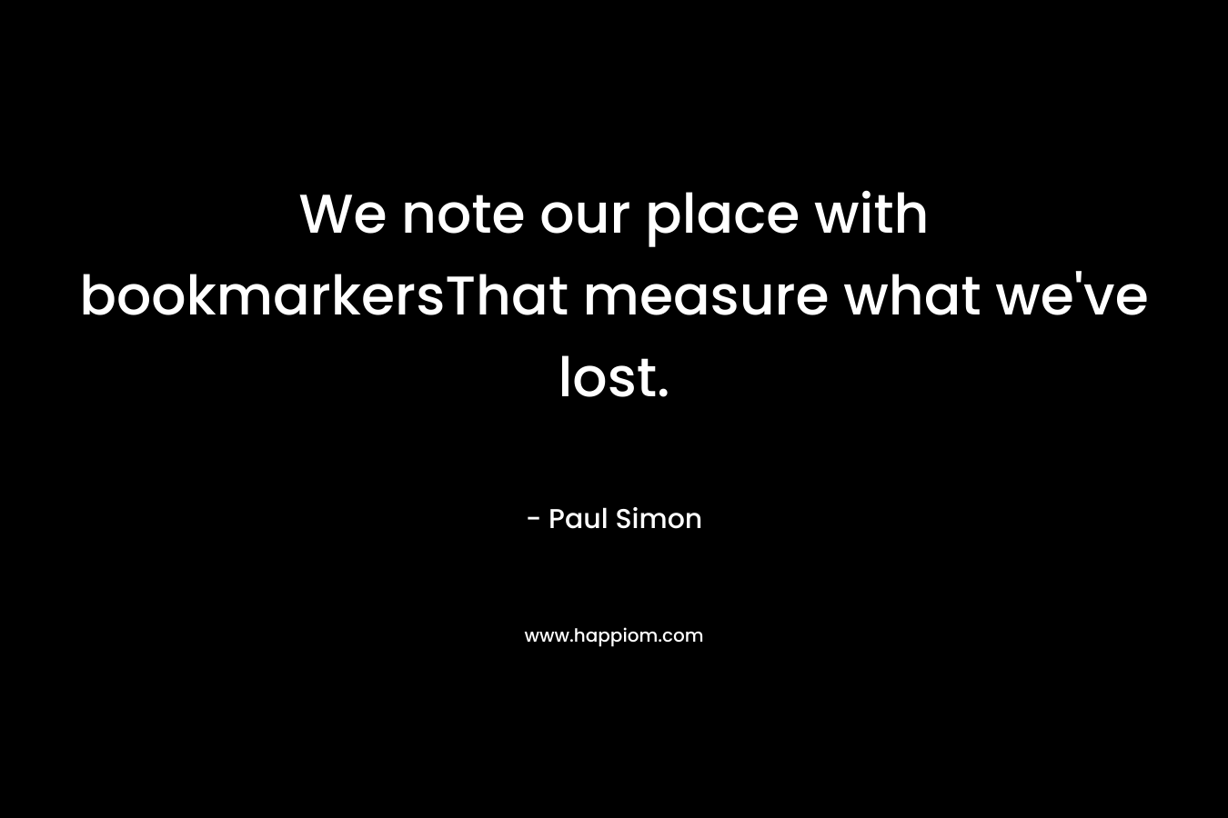 We note our place with bookmarkersThat measure what we’ve lost. – Paul Simon
