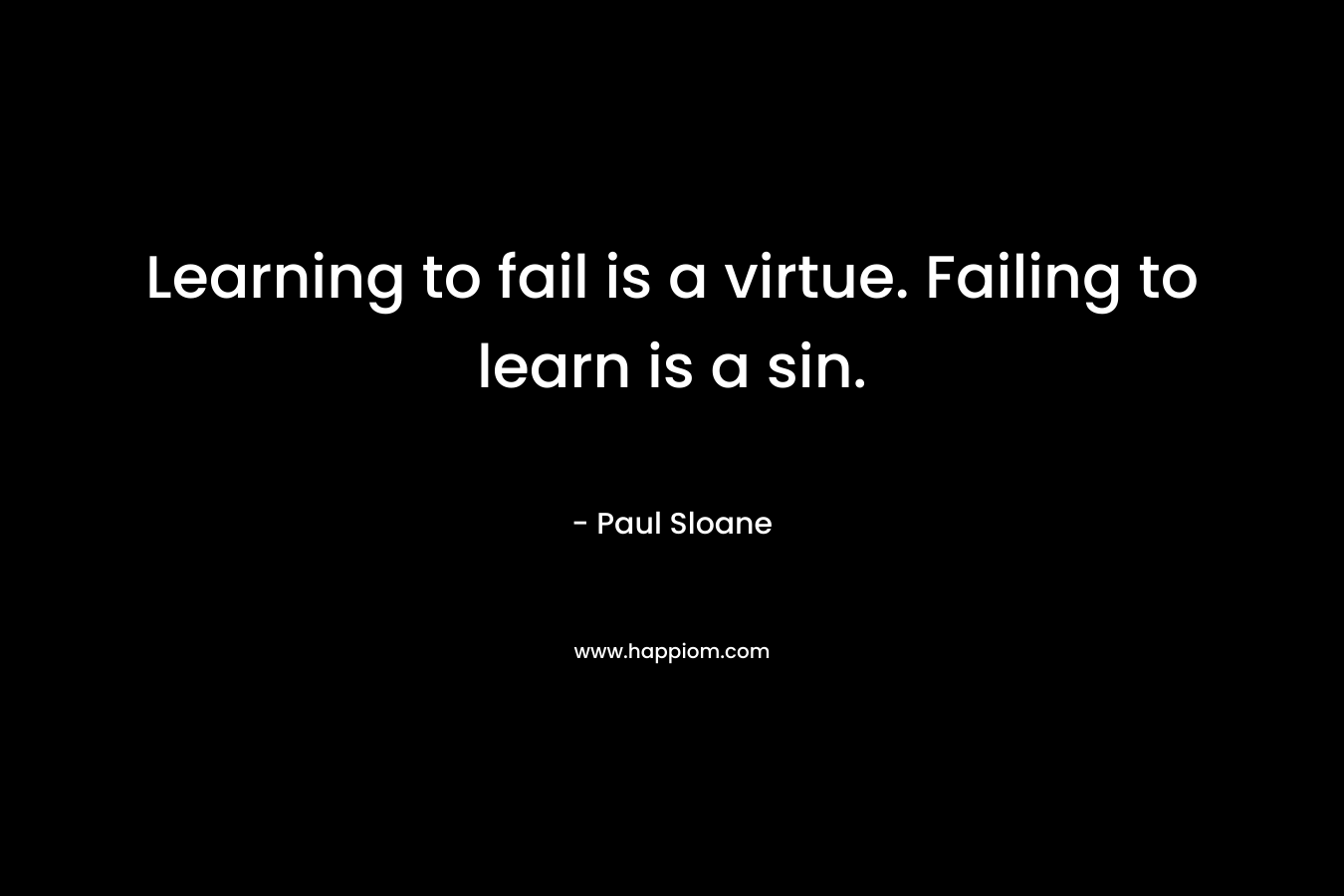 Learning to fail is a virtue. Failing to learn is a sin.