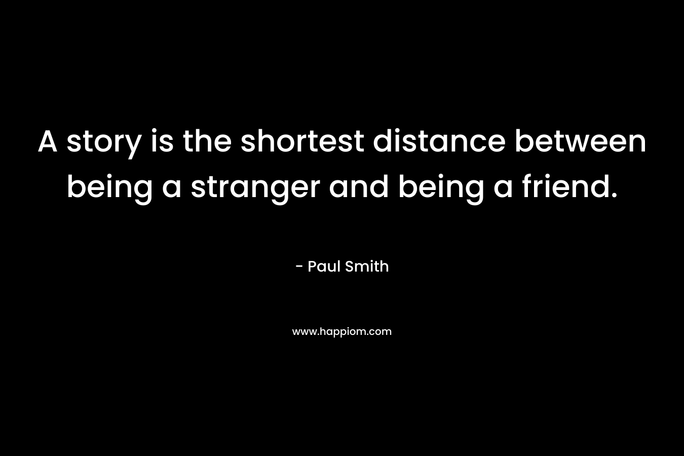 A story is the shortest distance between being a stranger and being a friend. – Paul Smith