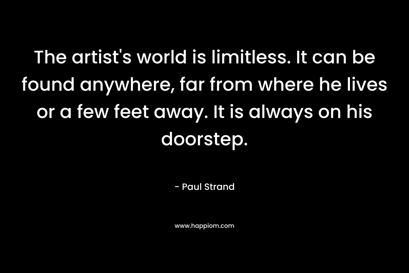 The artist's world is limitless. It can be found anywhere, far from where he lives or a few feet away. It is always on his doorstep. 