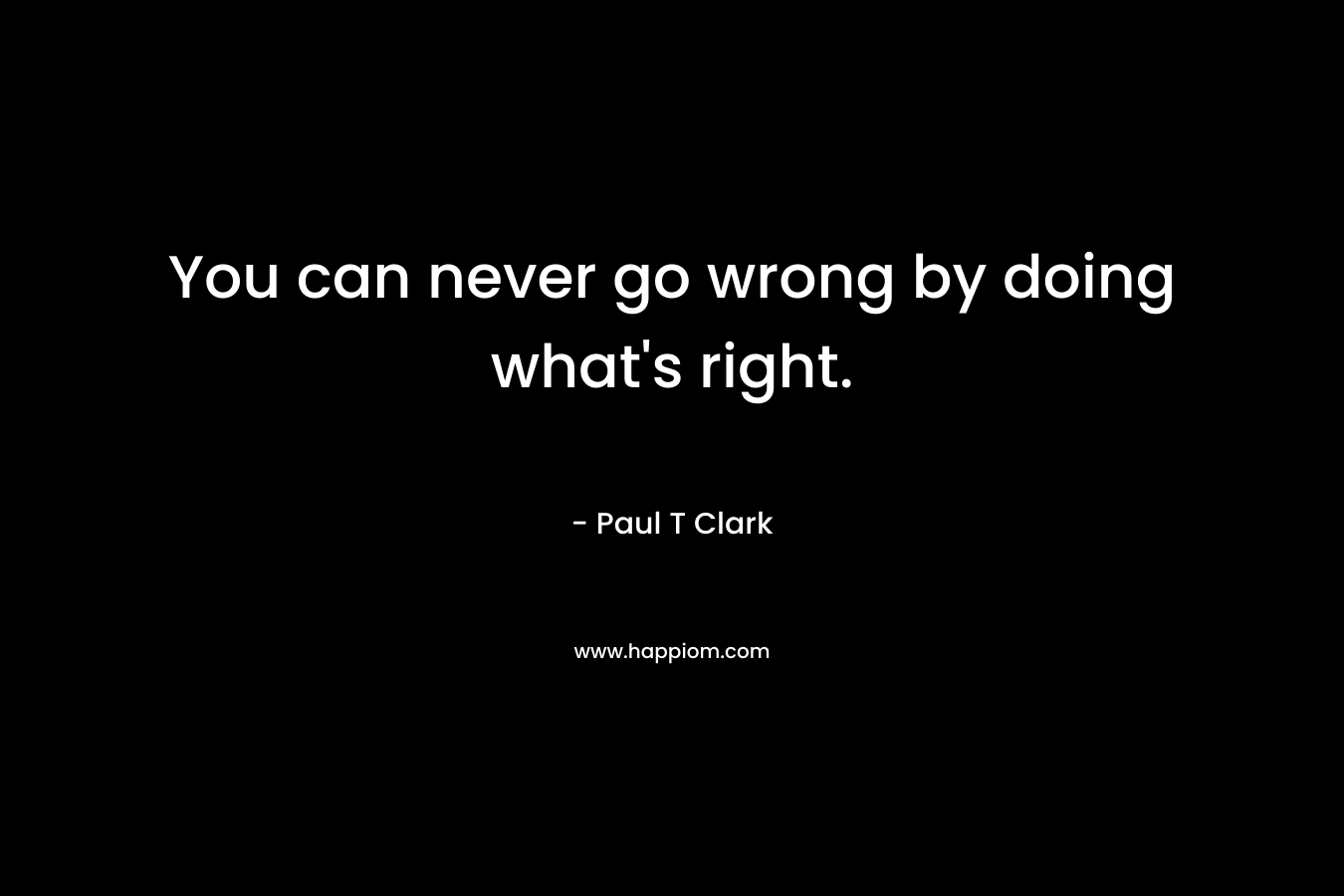 You can never go wrong by doing what's right.