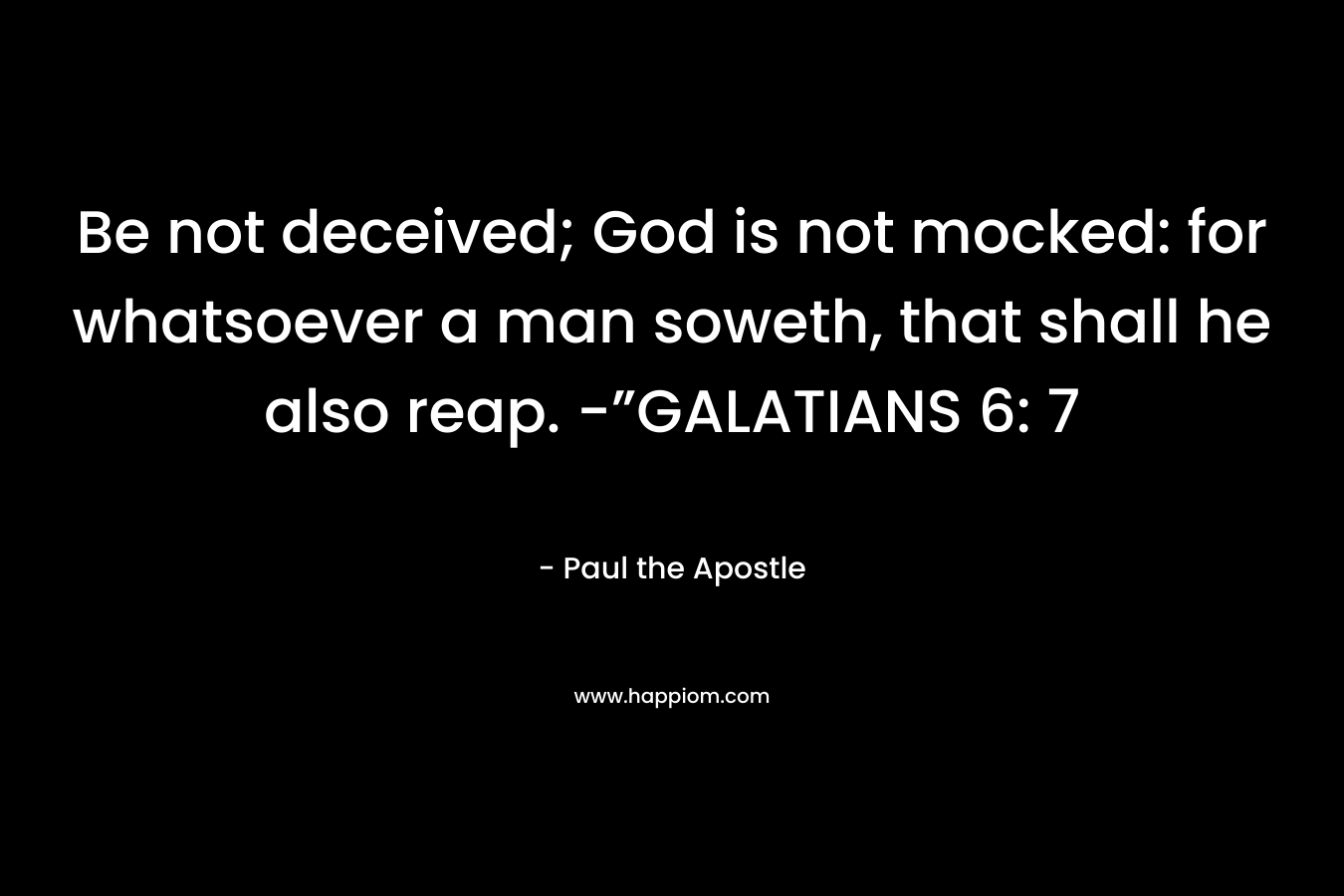 Be not deceived; God is not mocked: for whatsoever a man soweth, that shall he also reap. -”GALATIANS 6: 7