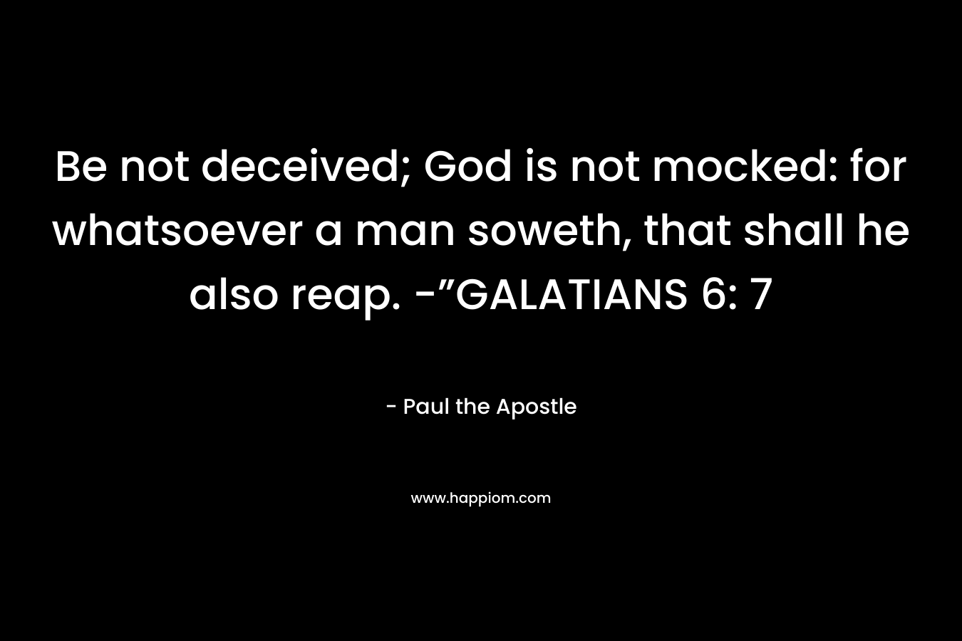 Be not deceived; God is not mocked: for whatsoever a man soweth, that shall he also reap. -”GALATIANS 6: 7 – Paul the Apostle