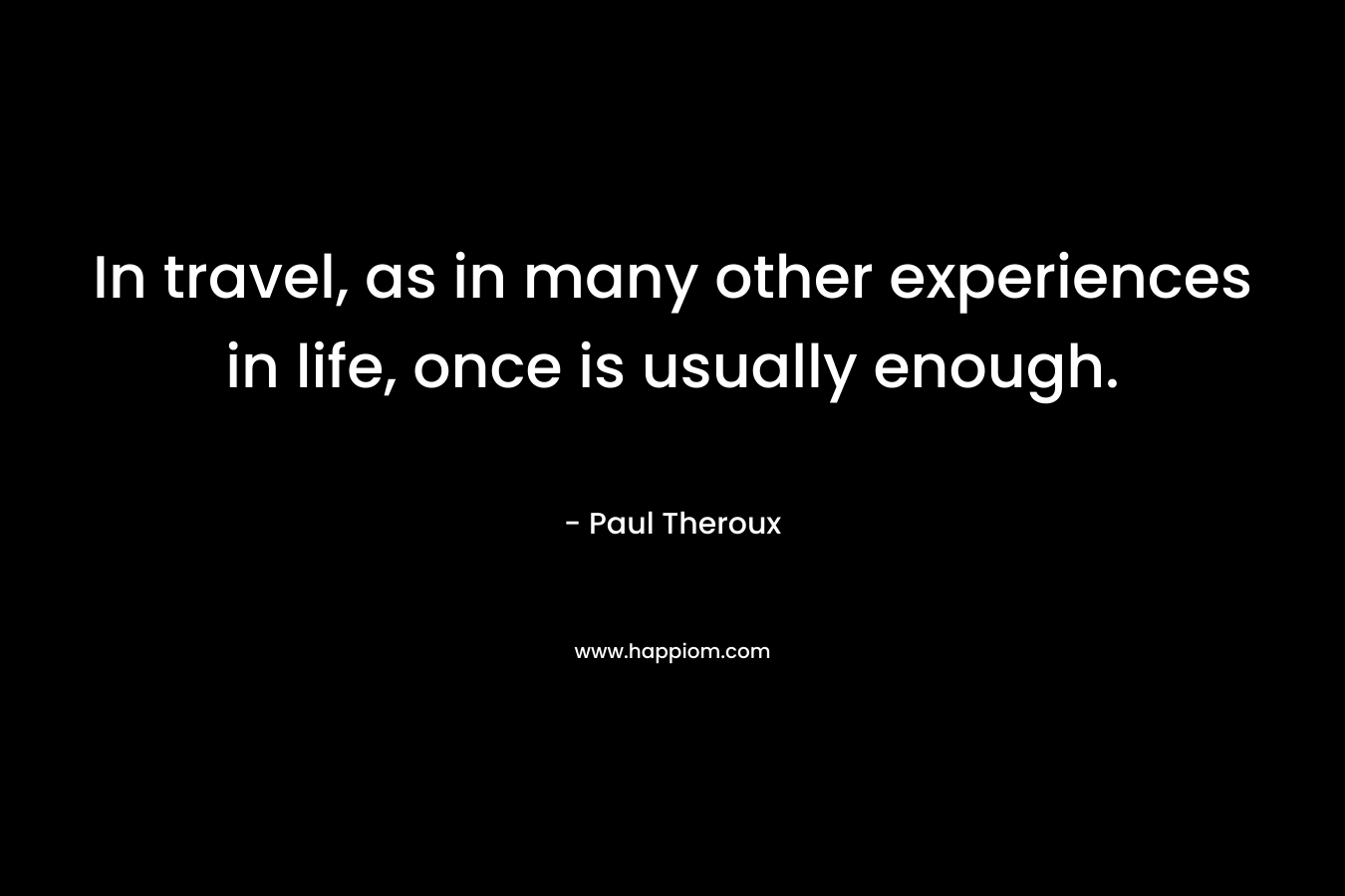 In travel, as in many other experiences in life, once is usually enough. – Paul Theroux
