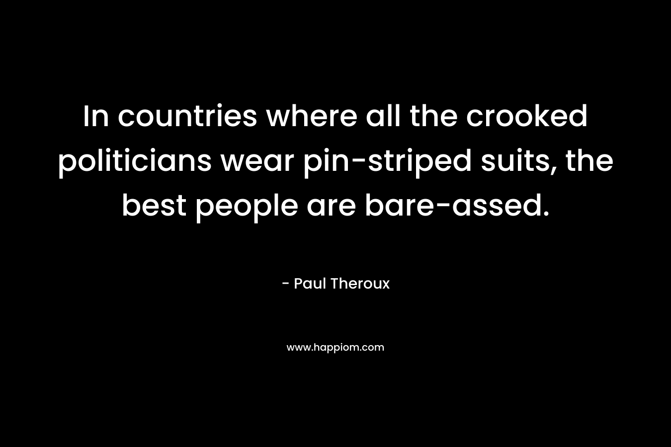 In countries where all the crooked politicians wear pin-striped suits, the best people are bare-assed. – Paul Theroux