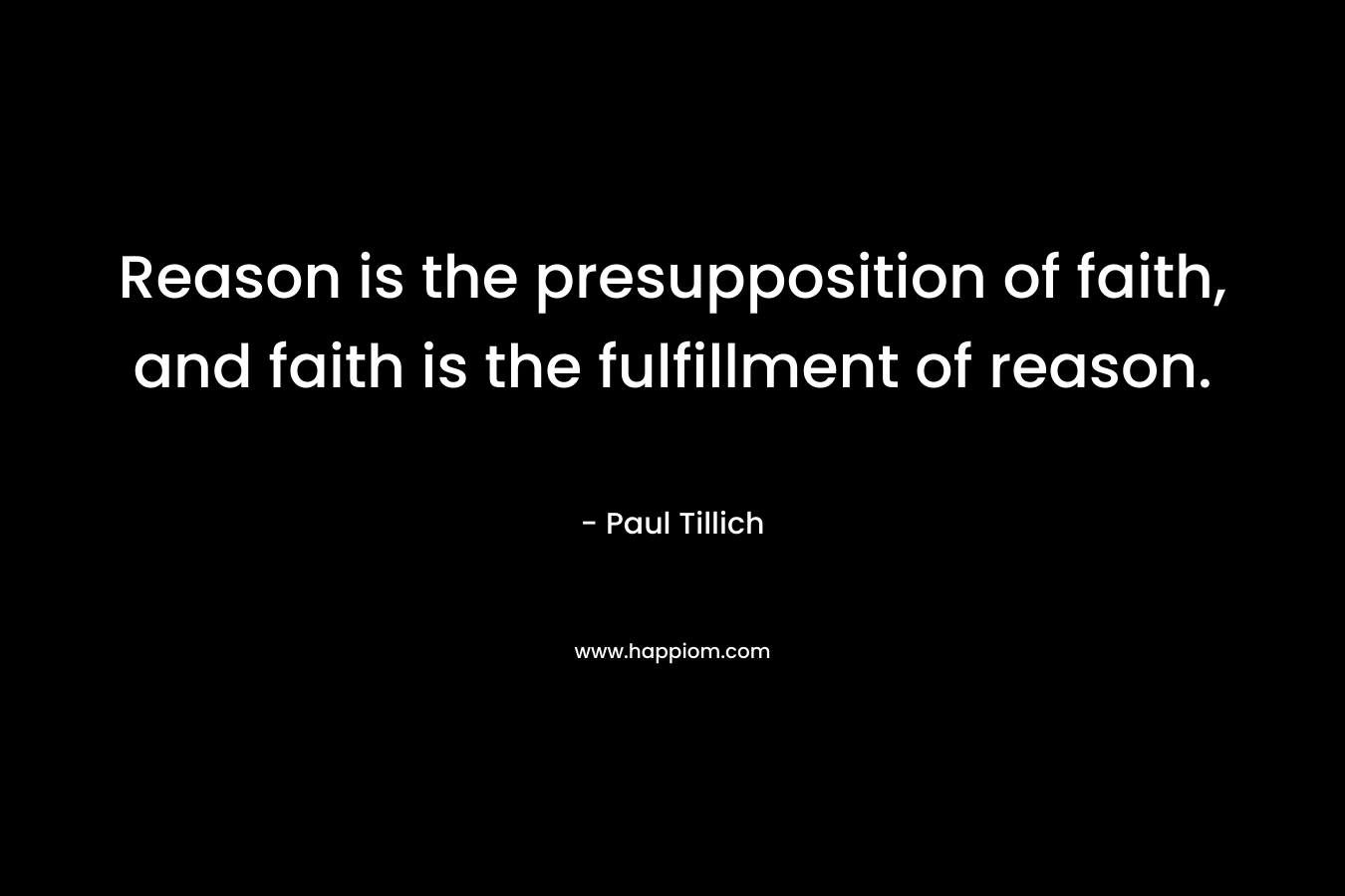 Reason is the presupposition of faith, and faith is the fulfillment of reason. – Paul Tillich