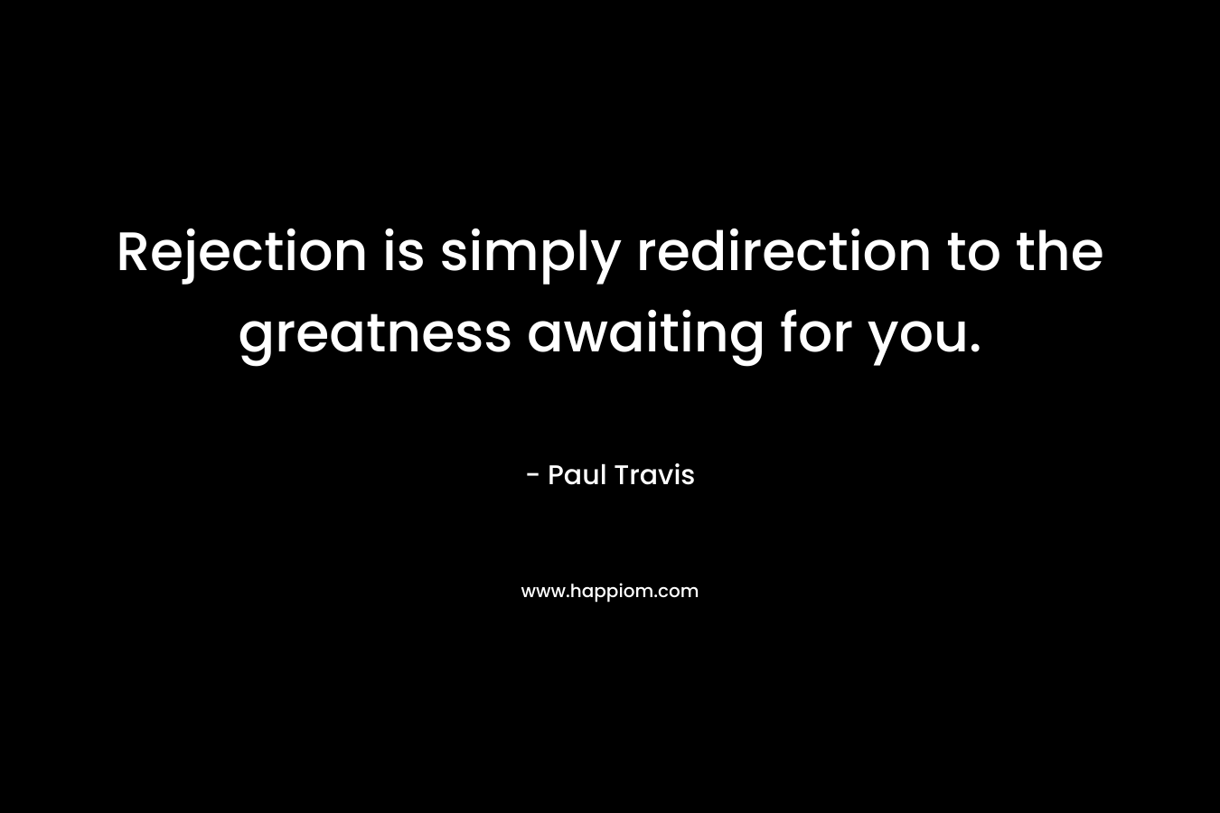 Rejection is simply redirection to the greatness awaiting for you. – Paul  Travis