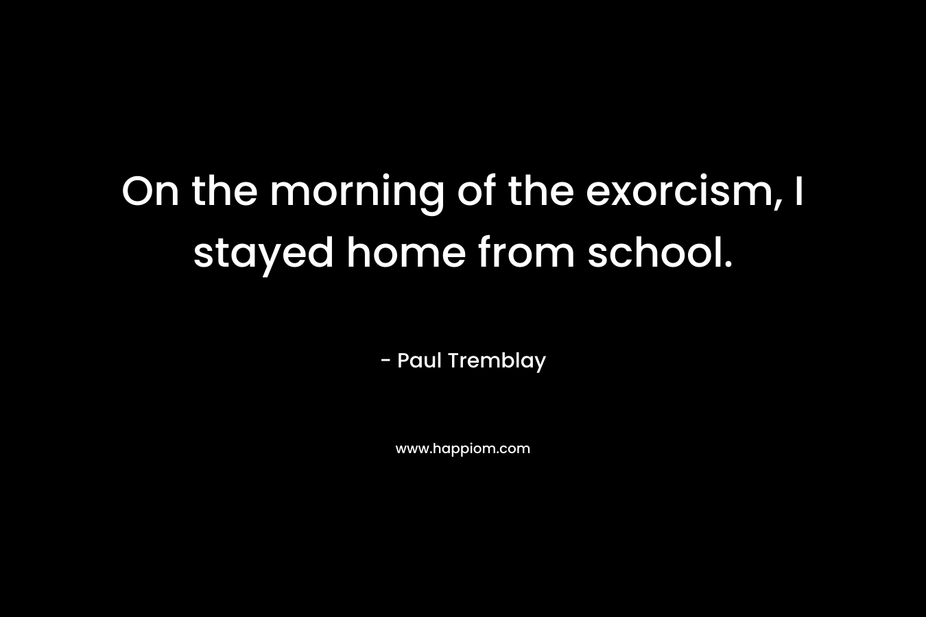 On the morning of the exorcism, I stayed home from school. – Paul Tremblay