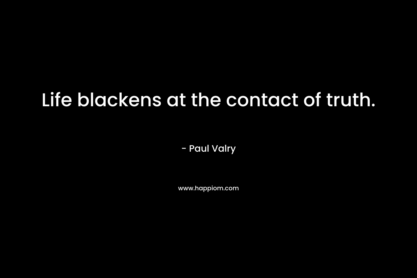 Life blackens at the contact of truth. – Paul Valry