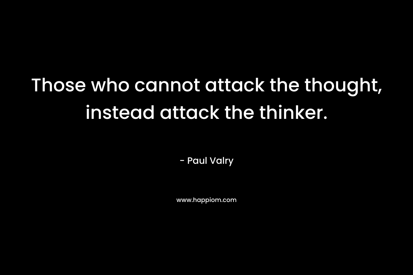 Those who cannot attack the thought, instead attack the thinker. – Paul Valry