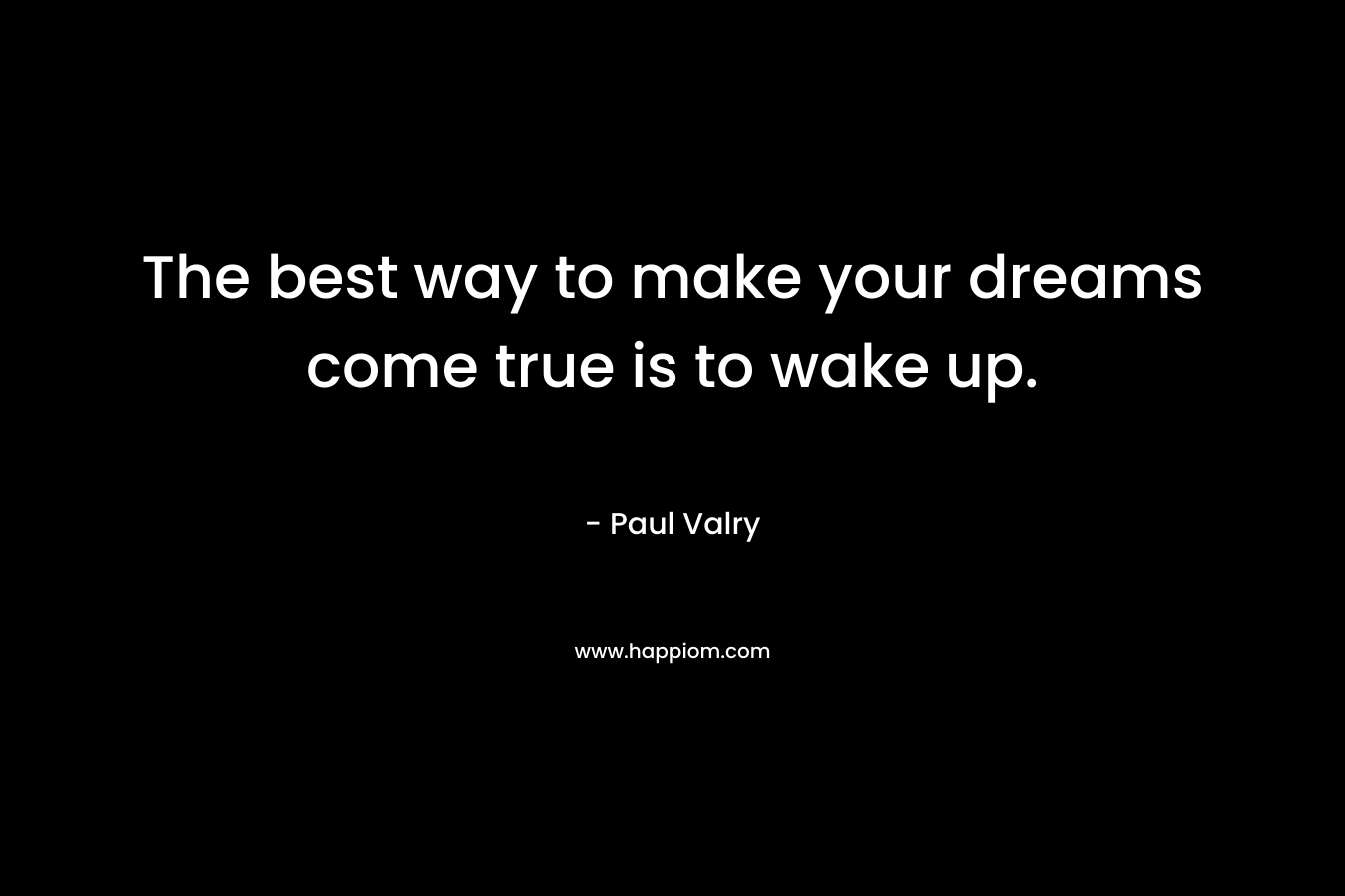 The best way to make your dreams come true is to wake up. – Paul Valry