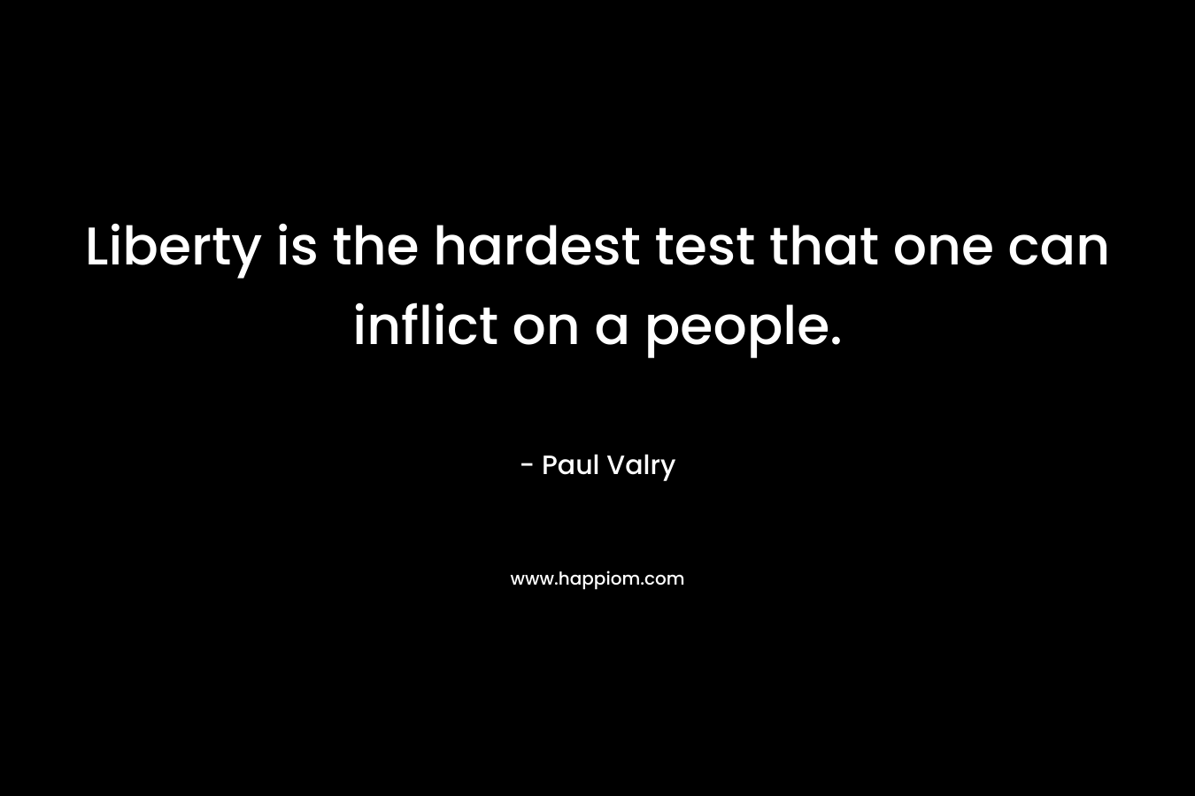 Liberty is the hardest test that one can inflict on a people. – Paul Valry