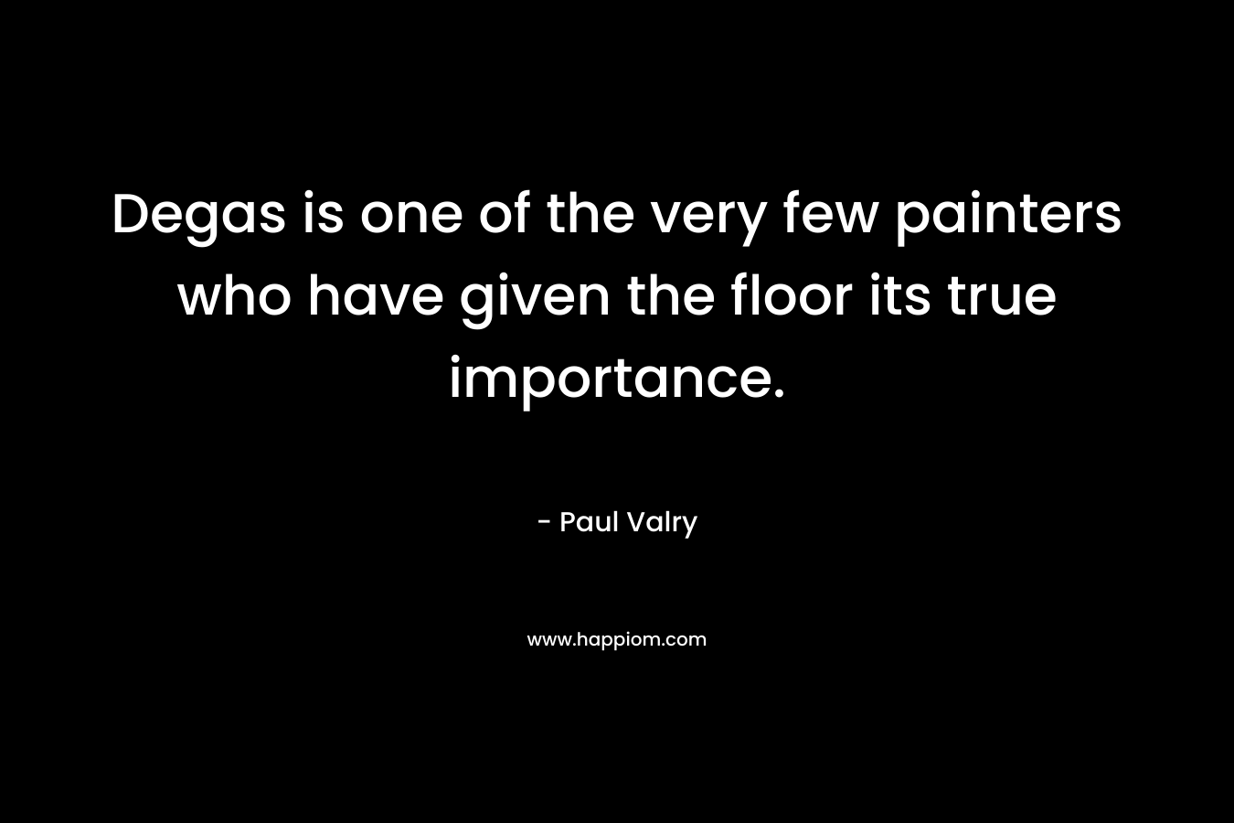 Degas is one of the very few painters who have given the floor its true importance. – Paul Valry