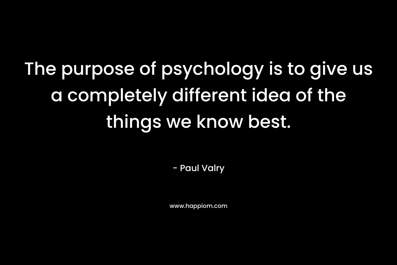 The purpose of psychology is to give us a completely different idea of the things we know best. – Paul Valry