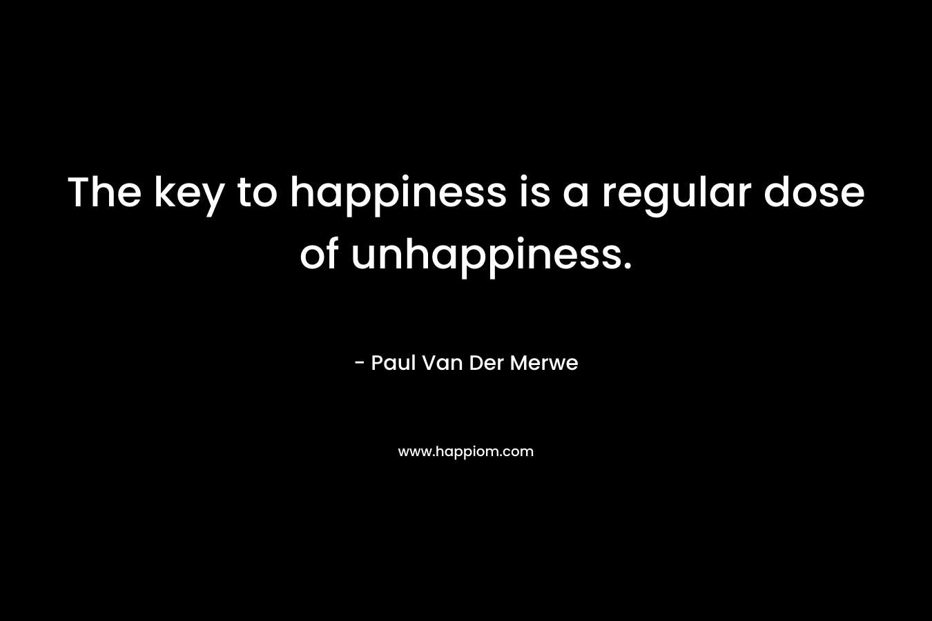 The key to happiness is a regular dose of unhappiness. – Paul Van Der Merwe