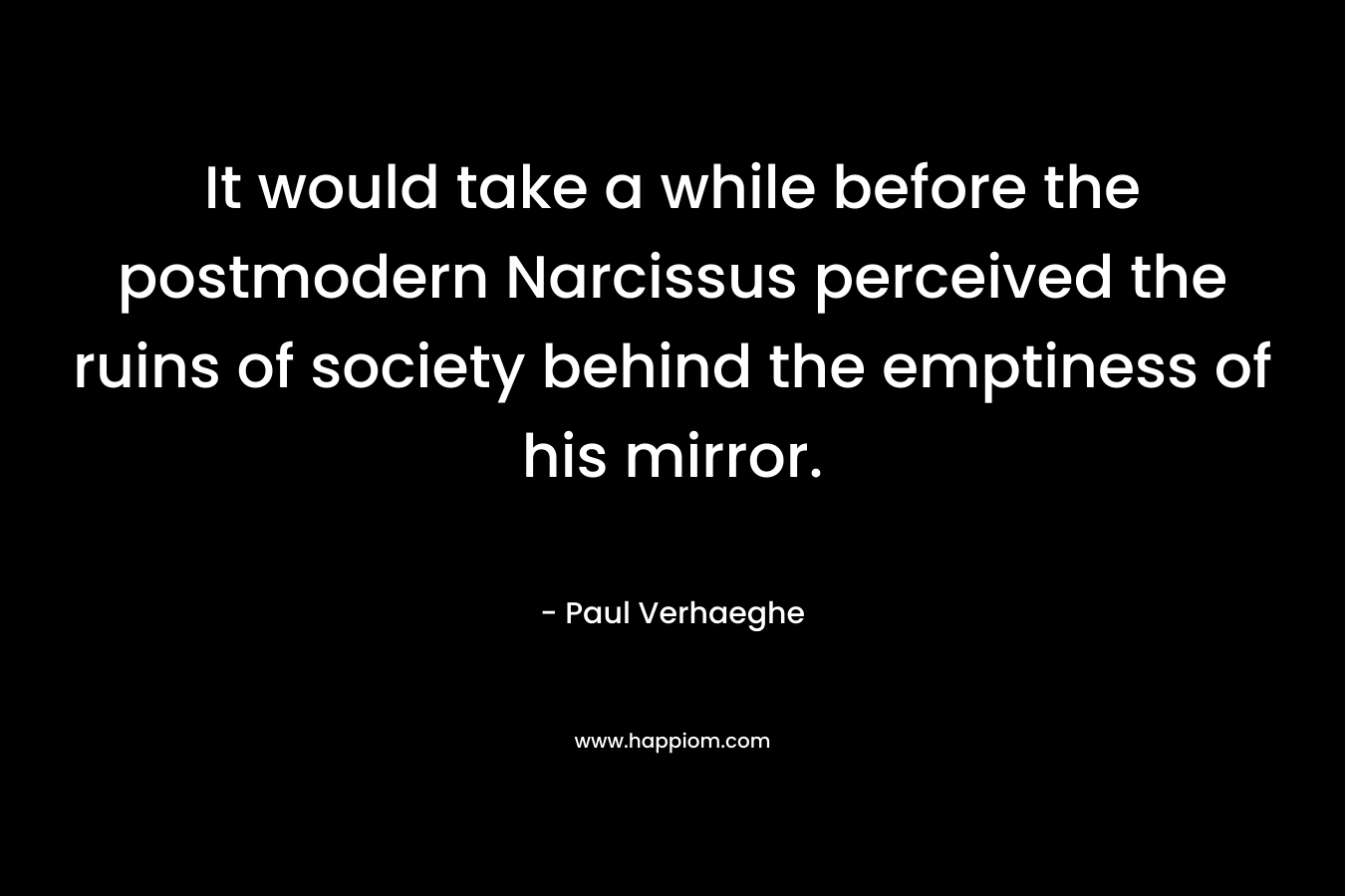 It would take a while before the postmodern Narcissus perceived the ruins of society behind the emptiness of his mirror.