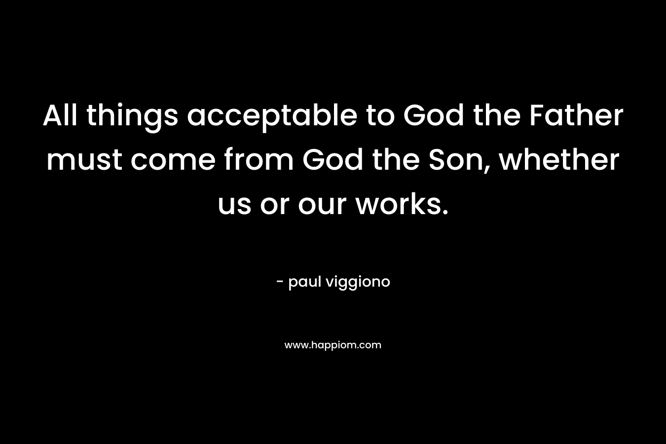 All things acceptable to God the Father must come from God the Son, whether us or our works.