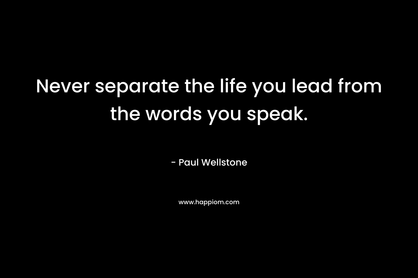 Never separate the life you lead from the words you speak. – Paul Wellstone