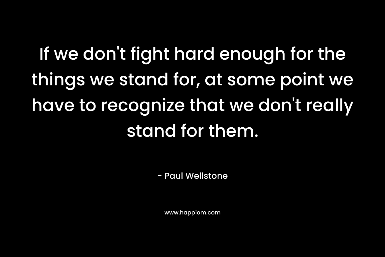 If we don't fight hard enough for the things we stand for, at some point we have to recognize that we don't really stand for them.