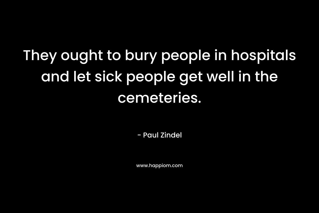 They ought to bury people in hospitals and let sick people get well in the cemeteries. – Paul Zindel