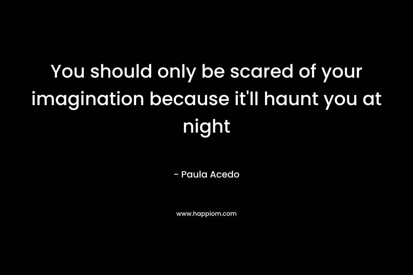 You should only be scared of your imagination because it’ll haunt you at night – Paula Acedo