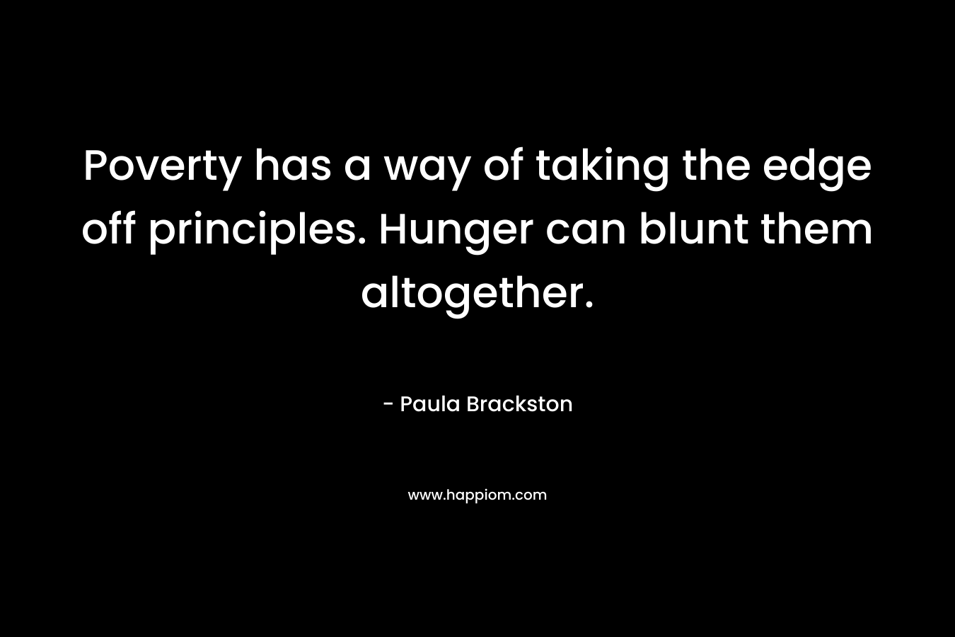 Poverty has a way of taking the edge off principles. Hunger can blunt them altogether.