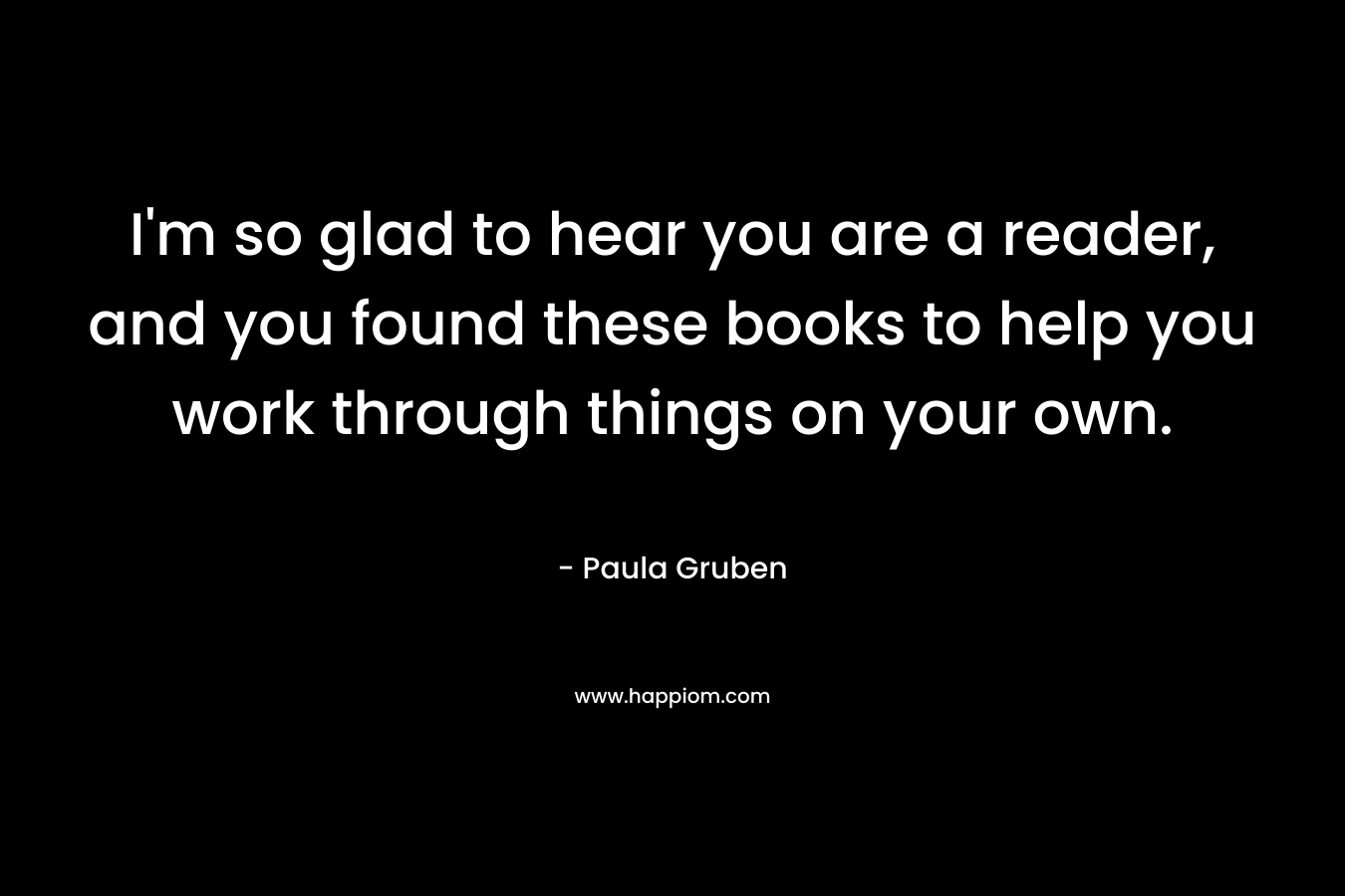 I'm so glad to hear you are a reader, and you found these books to help you work through things on your own.