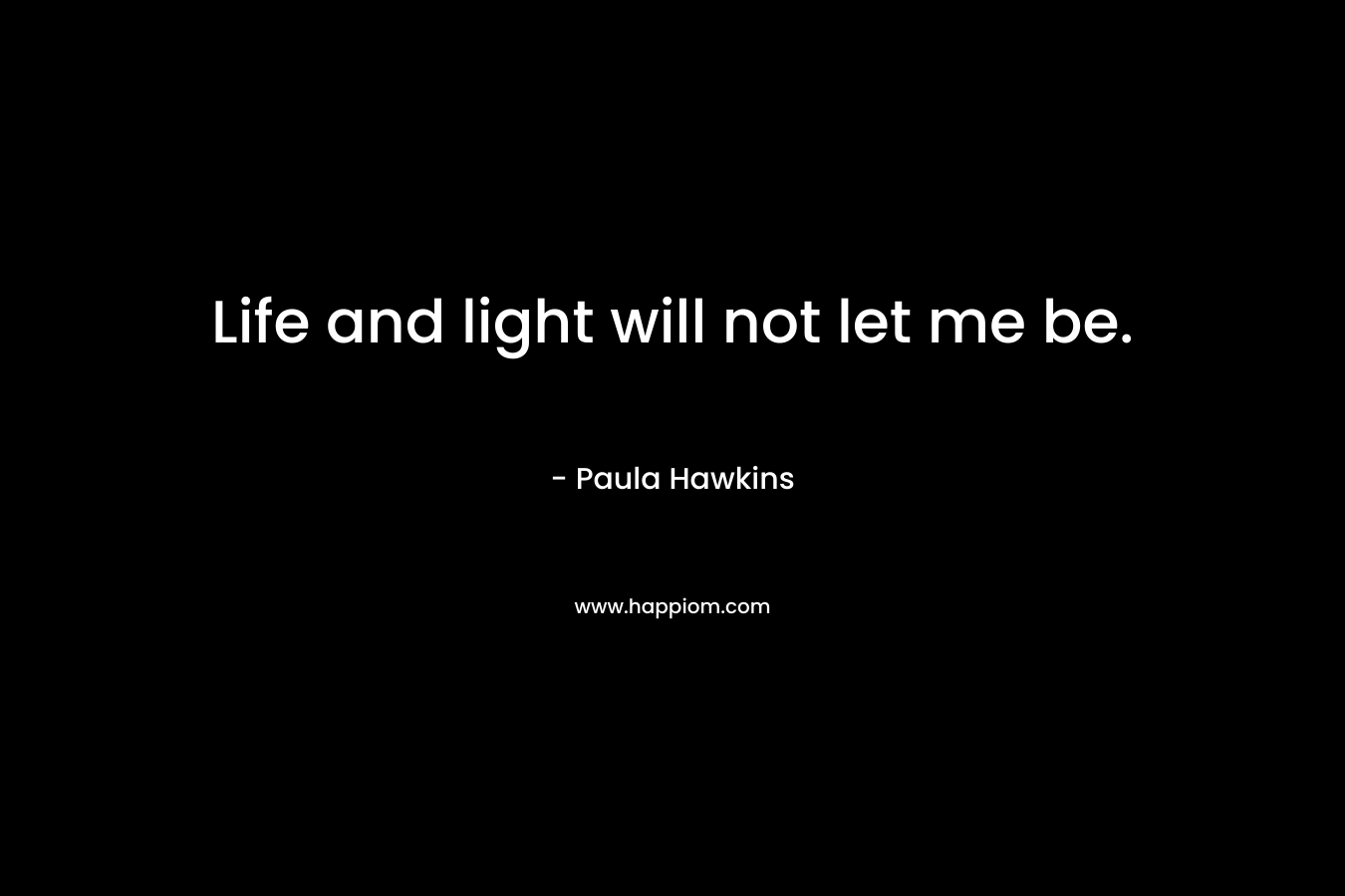 Life and light will not let me be. – Paula Hawkins