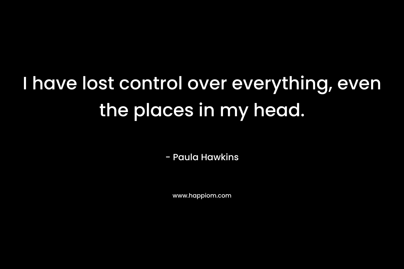 I have lost control over everything, even the places in my head. – Paula Hawkins