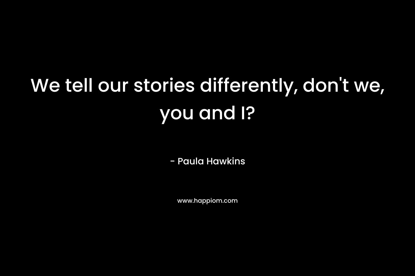 We tell our stories differently, don’t we, you and I? – Paula Hawkins