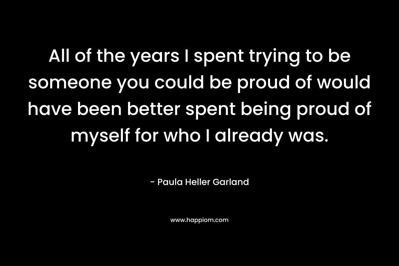 All of the years I spent trying to be someone you could be proud of would have been better spent being proud of myself for who I already was.