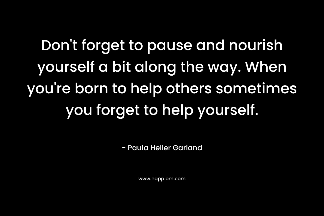 Don't forget to pause and nourish yourself a bit along the way. When you're born to help others sometimes you forget to help yourself.