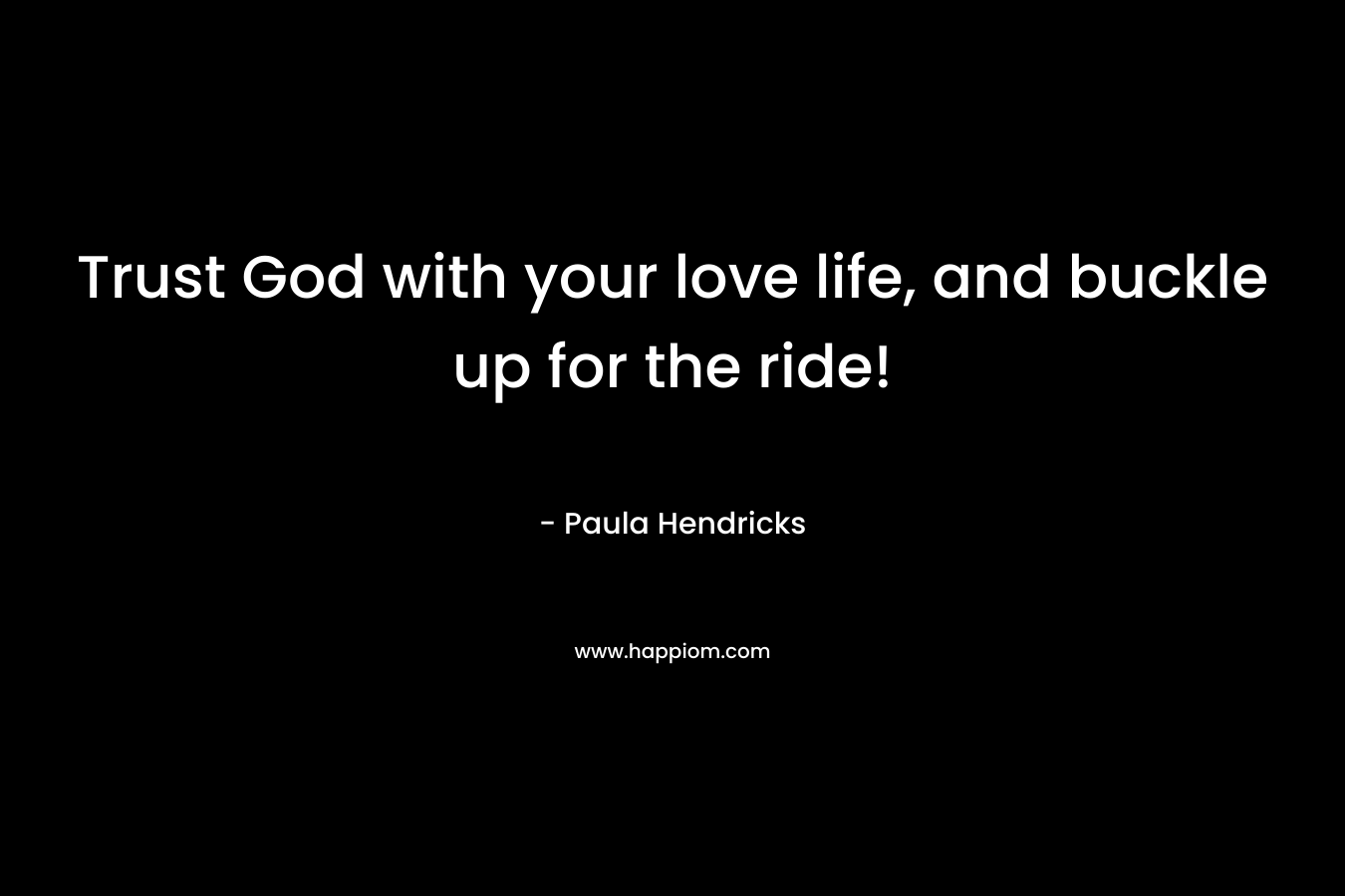 Trust God with your love life, and buckle up for the ride! – Paula Hendricks
