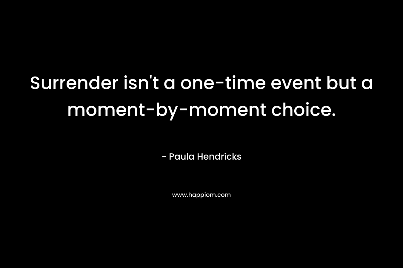 Surrender isn’t a one-time event but a moment-by-moment choice. – Paula Hendricks
