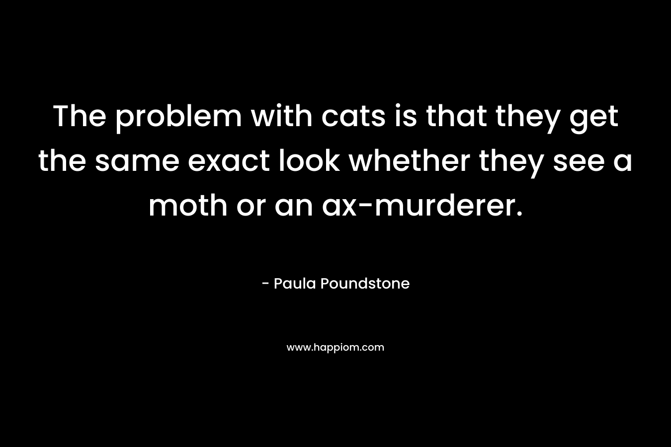 The problem with cats is that they get the same exact look whether they see a moth or an ax-murderer. – Paula Poundstone
