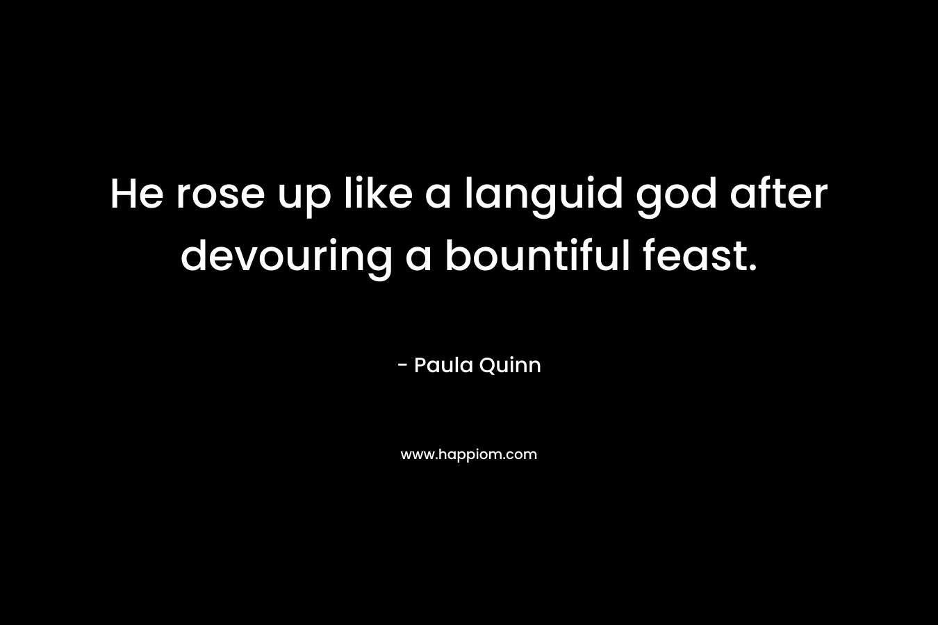 He rose up like a languid god after devouring a bountiful feast. – Paula Quinn
